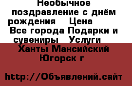 Необычное поздравление с днём рождения. › Цена ­ 200 - Все города Подарки и сувениры » Услуги   . Ханты-Мансийский,Югорск г.